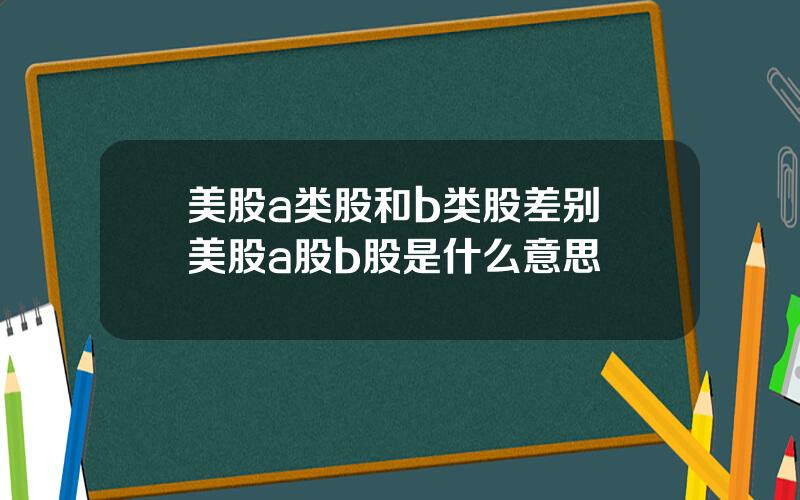 美股a类股和b类股差别 美股a股b股是什么意思